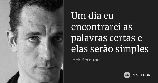 Um dia eu encontrarei as palavras certas e elas serão simples... Frase de Jack Kerouac.
