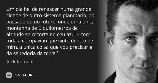 Um dia hei de renascer numa grande cidade de outro sistema planetário, no passado ou no futuro, onde uma única montanha de 5 quilômetros de altitude se recorta ... Frase de Jack Kerouac.