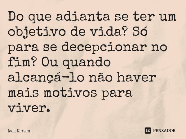 ⁠Do que adianta se ter um objetivo de vida? Só para se decepcionar no fim? Ou quando alcançá-lo não haver mais motivos para viver.... Frase de Jack Kersen.