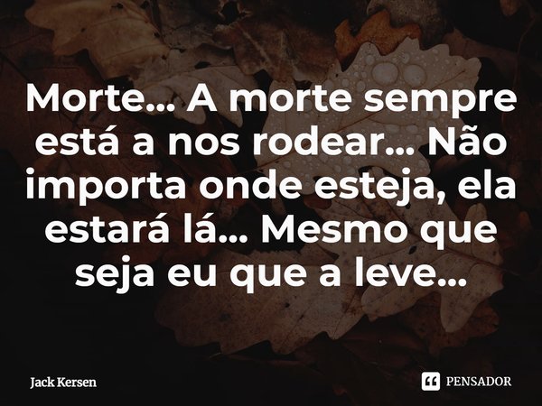 ⁠Morte... A morte sempre está a nos rodear... Não importa onde esteja, ela estará lá... Mesmo que seja eu que a leve...... Frase de Jack Kersen.