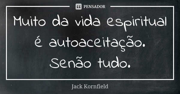 Muito da vida espiritual é autoaceitação. Senão tudo.... Frase de Jack Kornfield.