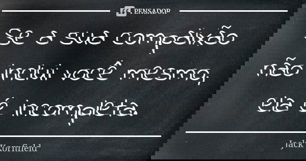 Se a sua compaixão não inclui você mesmo, ela é incompleta.... Frase de Jack Kornfield.