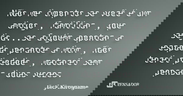 Não me importo se você é um amigo , familiar , que seja...se alguém apontar a espada perante a mim , não terei piedade , matarei sem pensar duas vezes.... Frase de Jack Kurogame.