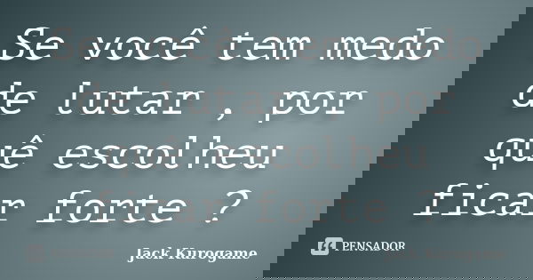 Se você tem medo de lutar , por quê escolheu ficar forte ?... Frase de Jack Kurogame.