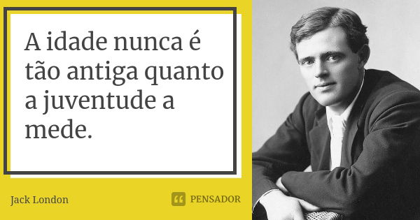 A idade nunca é tão antiga quanto a juventude a mede.... Frase de Jack London.