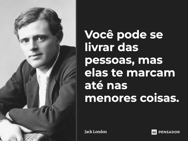 Você pode se livrar das pessoas, mas elas te marcam até nas menores coisas.... Frase de Jack London.