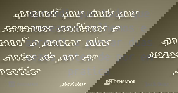 aprendi que tudo que semeamos colhemos e aprendi a pensar duas vezes antes de por em pratica... Frase de jack lour.