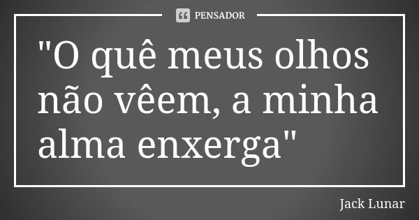 "O quê meus olhos não vêem, a minha alma enxerga"... Frase de Jack Lunar.