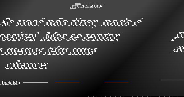 Se você não fizer, nada é possível. Mas se tentar, ao menos têm uma chance.... Frase de Jack Ma..