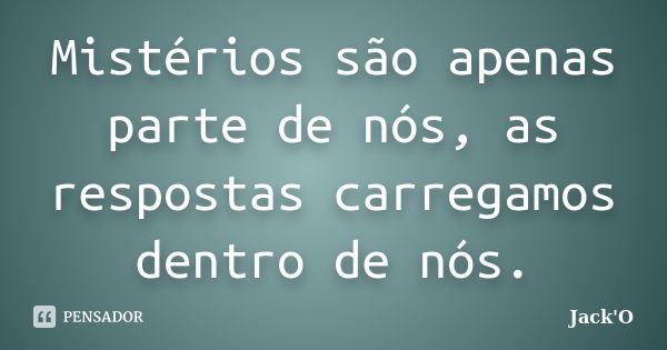 Mistérios são apenas parte de nós, as respostas carregamos dentro de nós.... Frase de Jack'O.