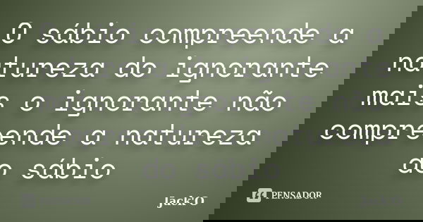 O sábio compreende a natureza do ignorante mais o ignorante não compreende a natureza do sábio... Frase de Jack'O.