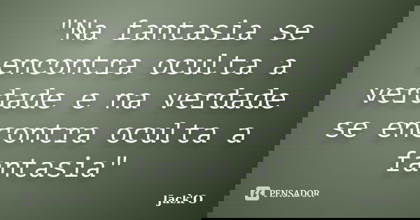 "Na fantasia se encontra oculta a verdade e na verdade se encontra oculta a fantasia"... Frase de Jack'O.