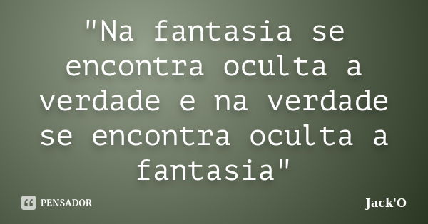 "Na fantasia se encontra oculta a verdade e na verdade se encontra oculta a fantasia"... Frase de Jack'O.