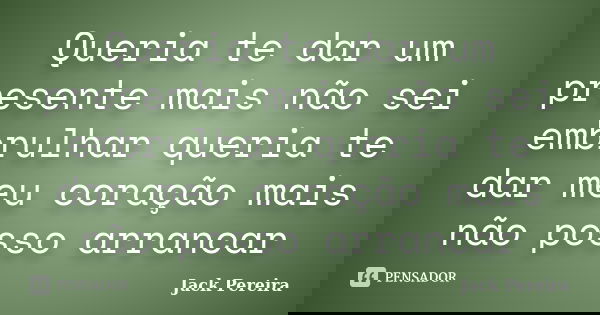 Queria te dar um presente mais não sei embrulhar queria te dar meu coração mais não posso arrancar... Frase de Jack Pereira.