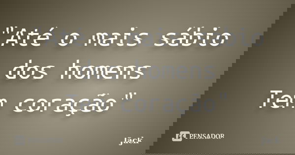 "Até o mais sábio dos homens Tem coração"... Frase de jack....