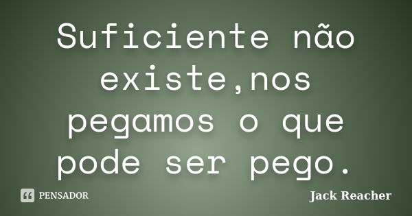 Suficiente não existe,nos pegamos o que pode ser pego.... Frase de Jack Reacher.