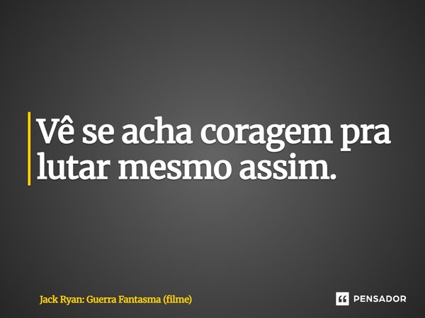 ⁠Vê se acha coragem pra lutar mesmo assim.... Frase de Jack Ryan: Guerra Fantasma (filme).