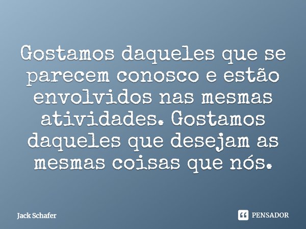 ⁠Gostamos daqueles que se parecem conosco e estão envolvidos nas mesmas atividades. Gostamos daqueles que desejam as mesmas coisas que nós.... Frase de Jack Schafer.