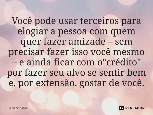 Você pode usar terceiros para elogiar a pessoa com quem quer fazer amizade – sem precisar fazer isso você mesmo – e ainda ficar com o "crédito" por fa... Frase de Jack Schafer.