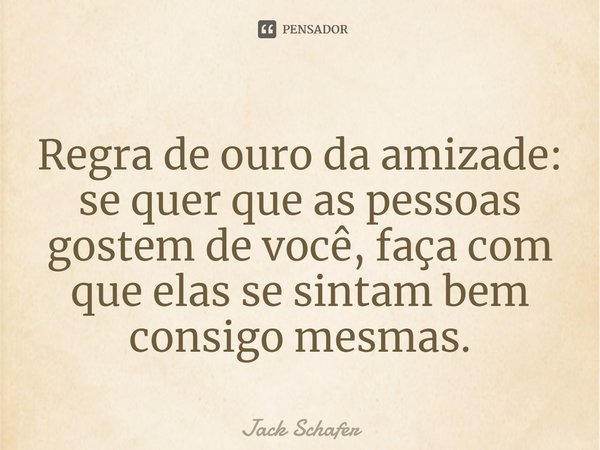 ⁠Regra de ouro da amizade: se quer que as pessoas gostem de você, faça com que elas se sintam bem consigo mesmas.... Frase de Jack Schafer.