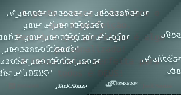 A gente cresce e descobre o que é perfeição. Descobre que perfeição é algo personalizado! A única coisa perfeita para todos é DEUS!... Frase de Jack Souza.
