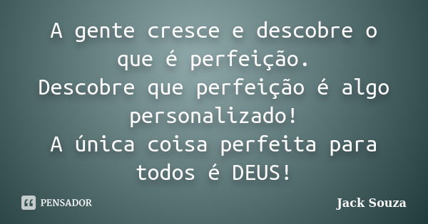 A gente cresce e descobre o que é perfeição. Descobre que perfeição é algo personalizado! A única coisa perfeita para todos é DEUS!... Frase de Jack Souza.