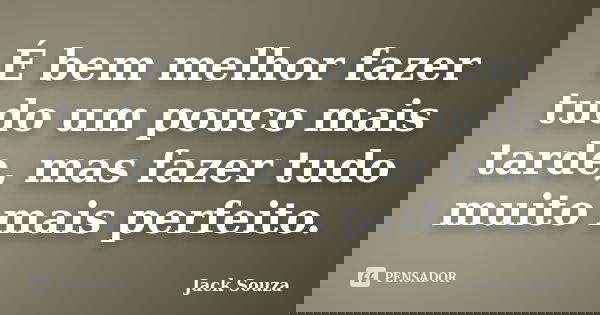 É bem melhor fazer tudo um pouco mais tarde, mas fazer tudo muito mais perfeito.... Frase de Jack Souza.