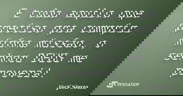 E tudo aquilo que preciso pra cumprir minha missão, o senhor DEUS me proverá!... Frase de Jack Souza.
