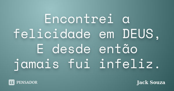 Encontrei a felicidade em DEUS, E desde então jamais fui infeliz.... Frase de Jack Souza.