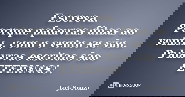 Escreva. Porque palavras ditas ao vento, com o vento se vão. Palavras escritas são ETERNAS!... Frase de Jack Souza.
