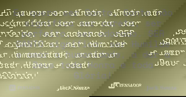 Eu quero ser Santo, Santo não significa ser careta, ser perfeito, ser adorado. SER SANTO significa: ser Humilde e amar a humanidade, a dar a Deus toda Honra e t... Frase de Jack Souza.