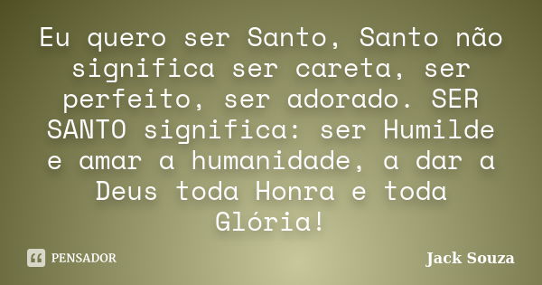 Eu quero ser Santo, Santo não significa ser careta, ser perfeito, ser adorado. SER SANTO significa: ser Humilde e amar a humanidade, a dar a Deus toda Honra e t... Frase de Jack Souza.