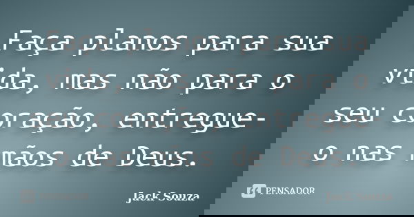 Faça planos para sua vida, mas não para o seu coração, entregue-o nas mãos de Deus.... Frase de Jack Souza.