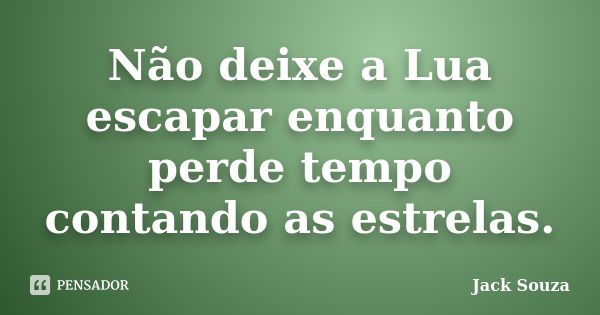 Não deixe a Lua escapar enquanto perde tempo contando as estrelas.... Frase de Jack Souza.