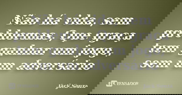 Não há vida, sem problemas, Que graça tem ganhar um jogo, sem um adversário... Frase de Jack Souza.