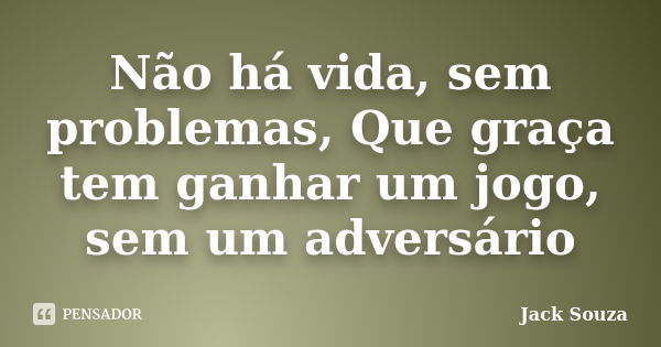 Não há vida, sem problemas, Que graça tem ganhar um jogo, sem um adversário... Frase de Jack Souza.