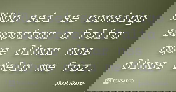 Não sei se consigo suportar a falta que olhar nos olhos dela me faz.... Frase de Jack Souza.