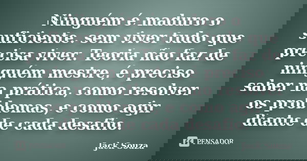 Ninguém é maduro o suficiente. sem viver tudo que precisa viver. Teoria não faz de ninguém mestre, é preciso saber na prática, como resolver os problemas, e com... Frase de Jack Souza.