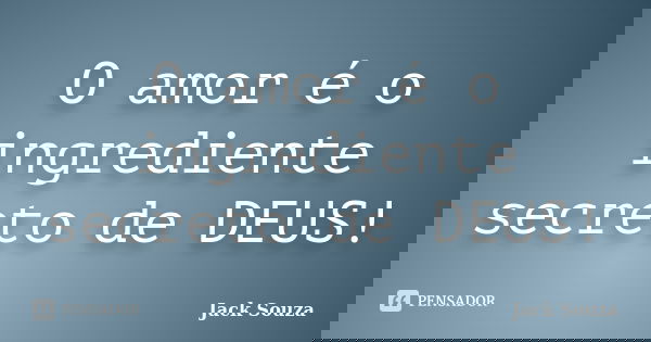 O amor é o ingrediente secreto de DEUS!... Frase de Jack Souza.