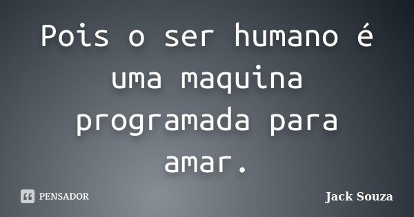 Pois o ser humano é uma maquina programada para amar.... Frase de Jack Souza.
