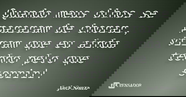 Quando meus olhos se pararam de chorar, viram que eu ainda tenho pelo que sorrir!... Frase de Jack Souza.