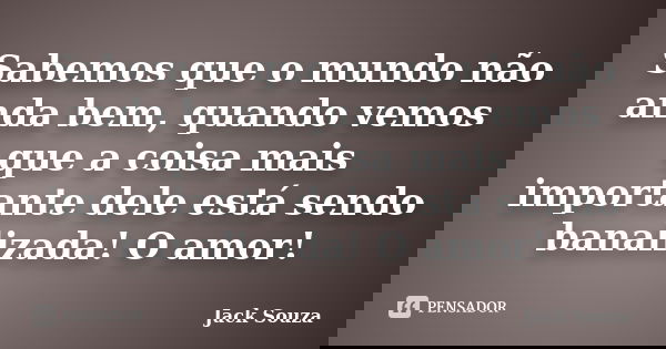 Sabemos que o mundo não anda bem, quando vemos que a coisa mais importante dele está sendo banalizada! O amor!... Frase de Jack Souza.