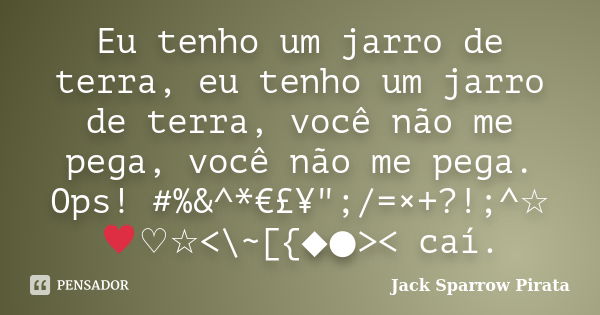 Eu tenho um jarro de terra, eu tenho um jarro de terra, você não me pega, você não me pega. Ops! #%&^*€£¥";/=×+?!;^☆♥♡☆<\~[{◆●><》caí.... Frase de Jack Sparrow Pirata.