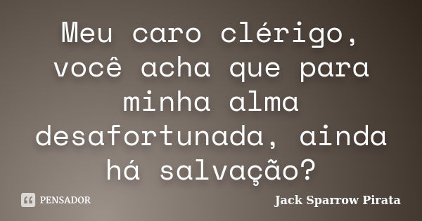 Meu caro clérigo, você acha que para minha alma desafortunada, ainda há salvação?... Frase de Jack Sparrow Pirata.