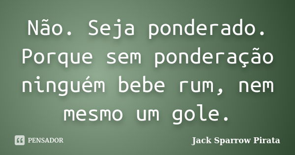 Não. Seja ponderado. Porque sem ponderação ninguém bebe rum, nem mesmo um gole.... Frase de Jack Sparrow Pirata.