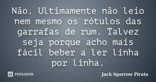 Não. Ultimamente não leio nem mesmo os rótulos das garrafas de rum. Talvez seja porque acho mais fácil beber a ler linha por linha.... Frase de Jack Sparrow Pirata.