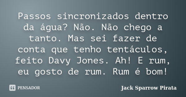 Passos sincronizados dentro da água? Não. Não chego a tanto. Mas sei fazer de conta que tenho tentáculos, feito Davy Jones. Ah! E rum, eu gosto de rum. Rum é bo... Frase de Jack Sparrow Pirata.