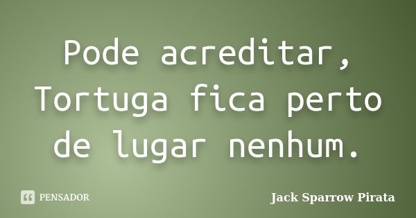 Pode acreditar, Tortuga fica perto de lugar nenhum.... Frase de Jack Sparrow Pirata.