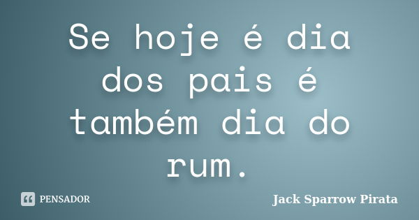 Se hoje é dia dos pais é também dia do rum.... Frase de Jack Sparrow Pirata.