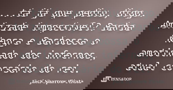 ...tá já que pediu, digo. Amizade impossível? Barba Negra e Barbossa o amotinado dos infernos, atual corsário do rei.... Frase de Jack Sparrow Pirata.